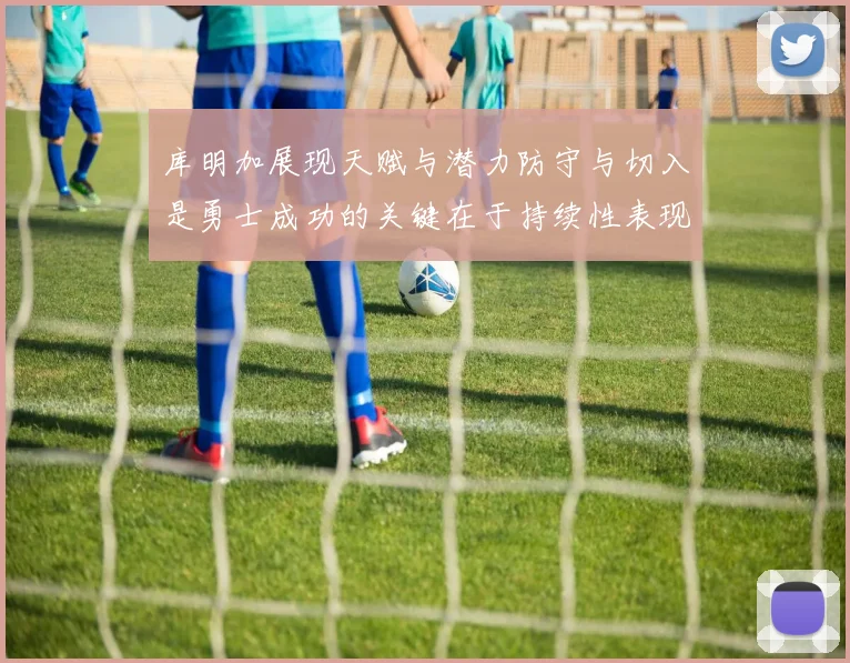 库明加展现天赋与潜力防守与切入是勇士成功的关键在于持续性表现