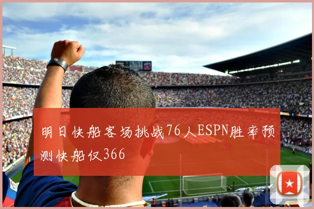 明日快船客场挑战76人ESPN胜率预测快船仅366