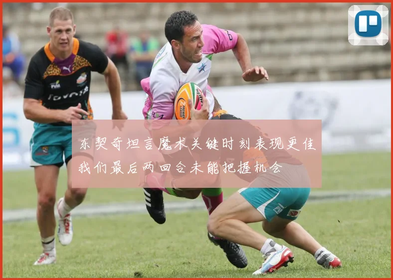 东契奇坦言魔术关键时刻表现更佳我们最后两回合未能把握机会