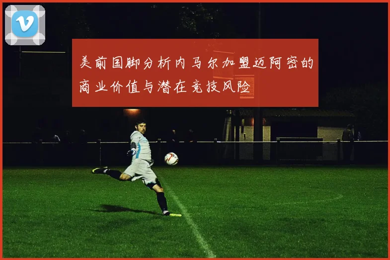 美前国脚分析内马尔加盟迈阿密的商业价值与潜在竞技风险