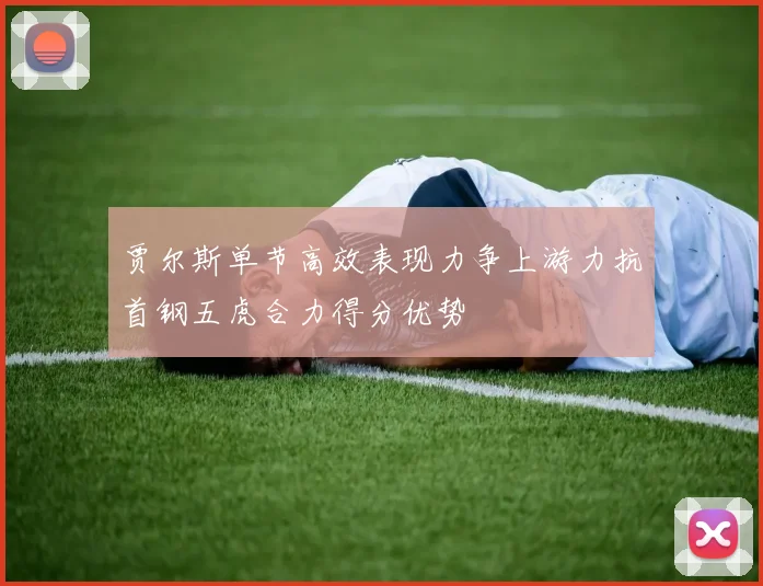 贾尔斯单节高效表现力争上游力抗首钢五虎合力得分优势