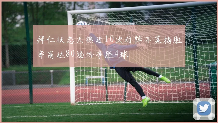 拜仁状态火热近10次对阵不莱梅胜率高达80场均净胜4球
