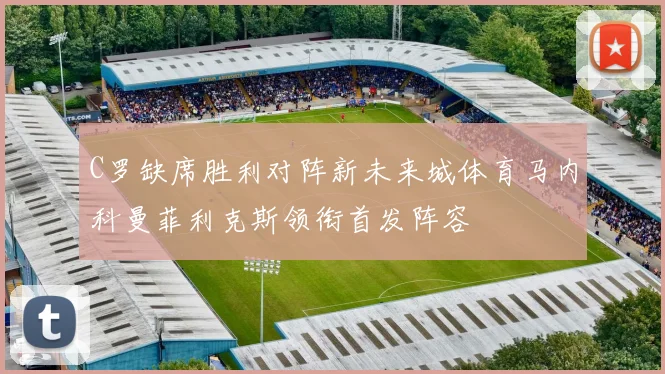 C罗缺席胜利对阵新未来城体育马内科曼菲利克斯领衔首发阵容