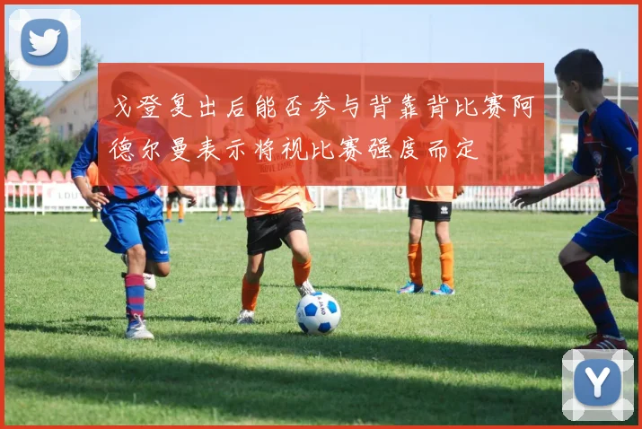 戈登复出后能否参与背靠背比赛阿德尔曼表示将视比赛强度而定