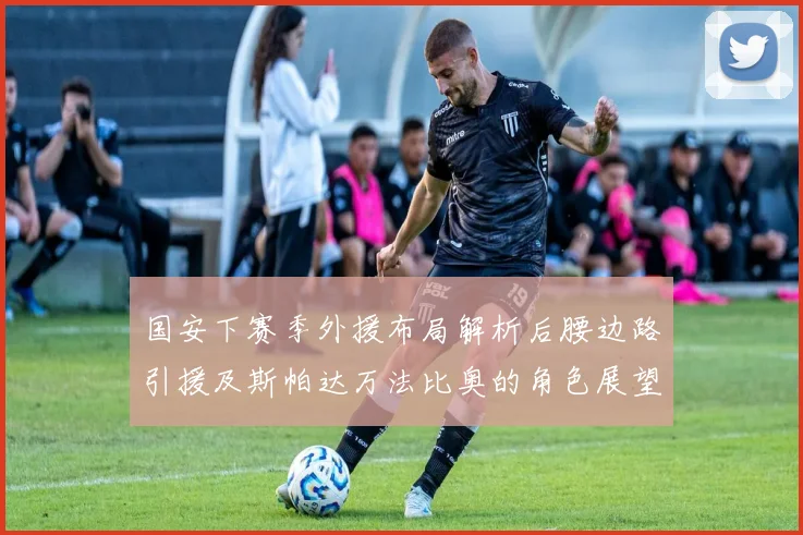 国安下赛季外援布局解析后腰边路引援及斯帕达万法比奥的角色展望