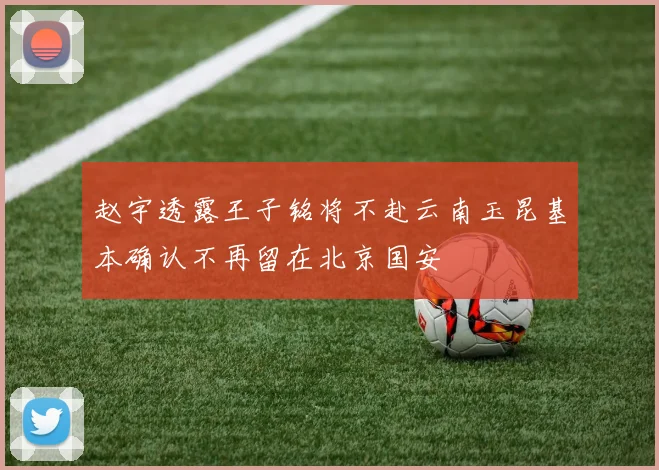 赵宇透露王子铭将不赴云南玉昆基本确认不再留在北京国安