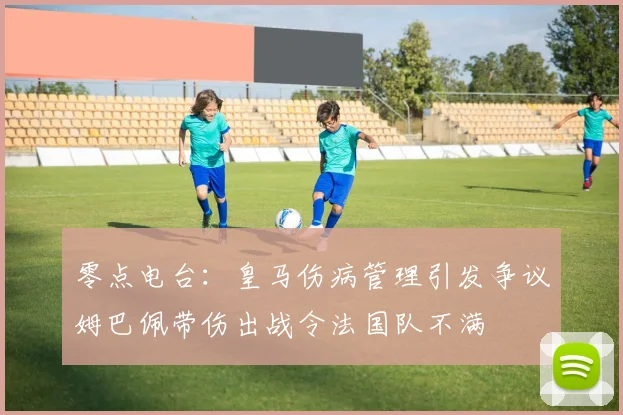 零点电台：皇马伤病管理引发争议姆巴佩带伤出战令法国队不满