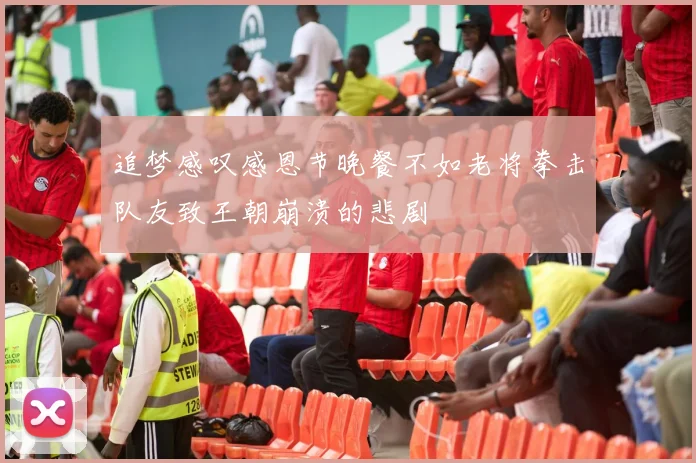 追梦感叹感恩节晚餐不如老将拳击队友致王朝崩溃的悲剧