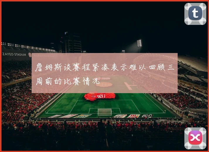 詹姆斯谈赛程紧凑表示难以回顾三周前的比赛情况