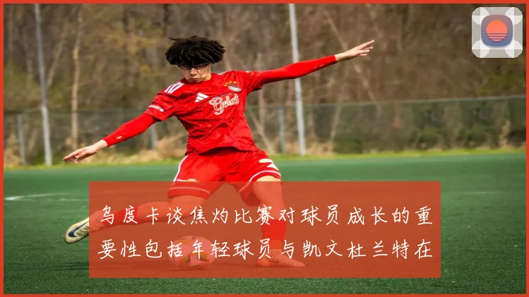 乌度卡谈焦灼比赛对球员成长的重要性包括年轻球员与凯文杜兰特在内