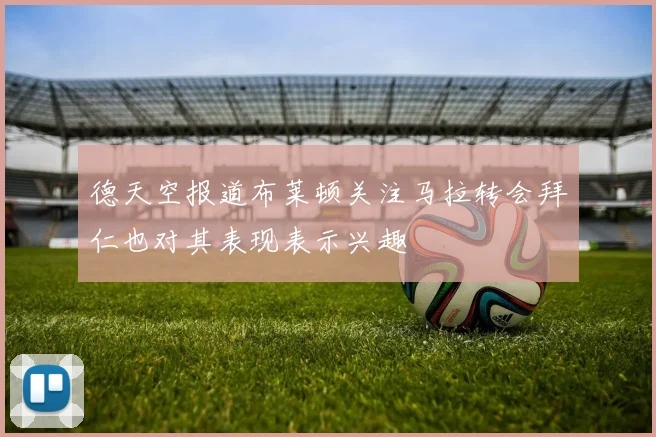 德天空报道布莱顿关注马拉转会拜仁也对其表现表示兴趣