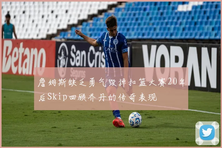 詹姆斯缺乏勇气毁掉扣篮大赛20年后Skip回顾乔丹的传奇表现