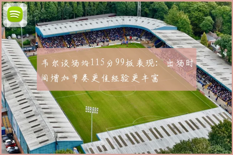 韦尔谈场均115分99板表现：出场时间增加节奏更佳经验更丰富