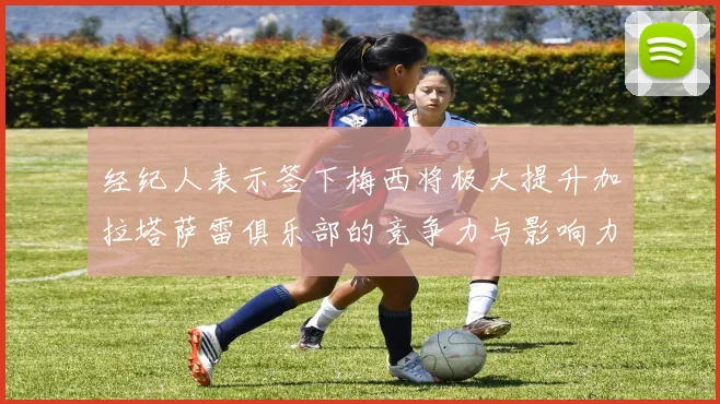 经纪人表示签下梅西将极大提升加拉塔萨雷俱乐部的竞争力与影响力