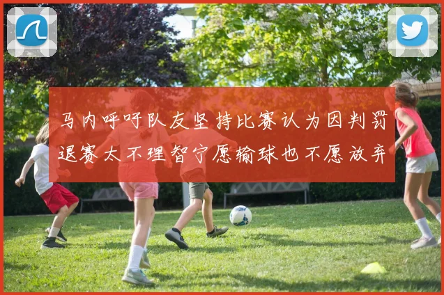 马内呼吁队友坚持比赛认为因判罚退赛太不理智宁愿输球也不愿放弃