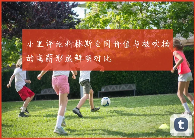 小里评论科林斯合同价值与被吹杨的高薪形成鲜明对比