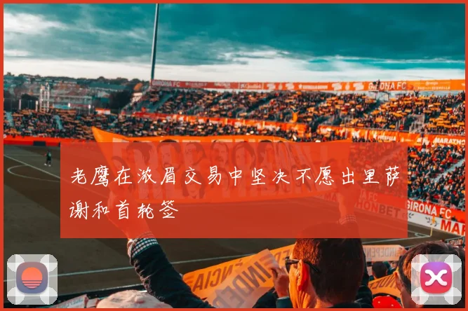 老鹰在浓眉交易中坚决不愿出里萨谢和首轮签