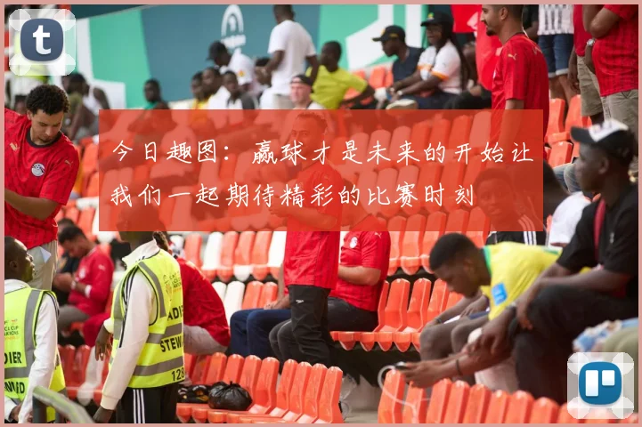 今日趣图：赢球才是未来的开始让我们一起期待精彩的比赛时刻