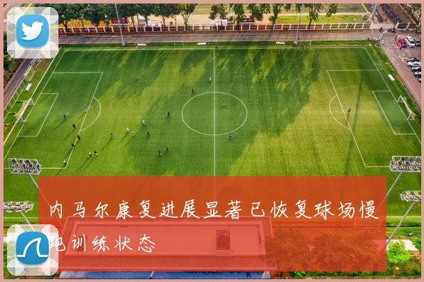 内马尔康复进展显著已恢复球场慢跑训练状态