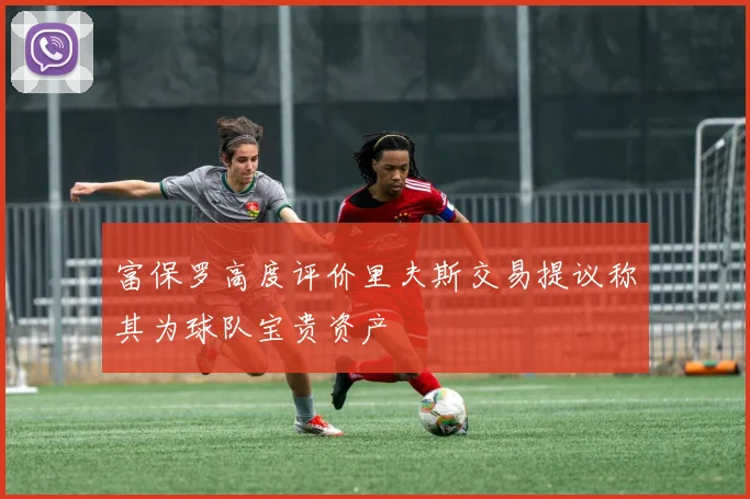 富保罗高度评价里夫斯交易提议称其为球队宝贵资产
