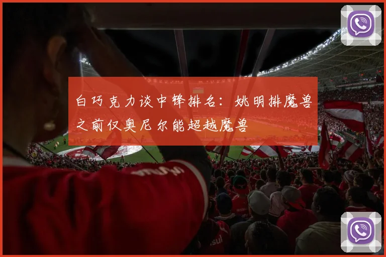 白巧克力谈中锋排名：姚明排魔兽之前仅奥尼尔能超越魔兽