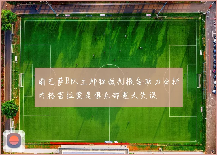 前巴萨B队主帅称裁判报告助力分析内格雷拉案是俱乐部重大失误