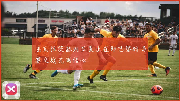 克瓦拉茨赫利亚复出在即巴黎对马赛之战充满信心