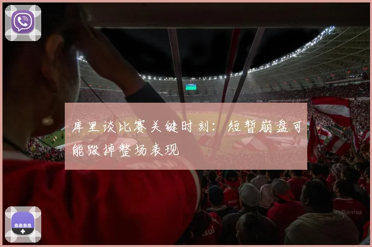 库里谈比赛关键时刻：短暂崩盘可能毁掉整场表现