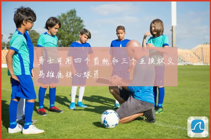 勇士可用四个首轮和三个互换权交易雄鹿核心球员