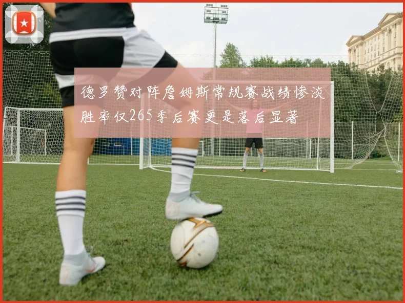 德罗赞对阵詹姆斯常规赛战绩惨淡胜率仅265季后赛更是落后显著