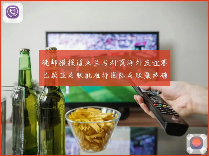晚邮报报道米兰与科莫海外友谊赛已获亚足联批准待国际足联最终确认