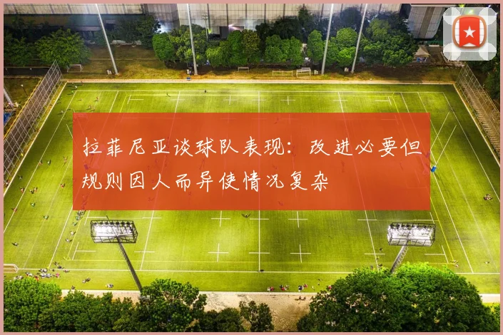 拉菲尼亚谈球队表现：改进必要但规则因人而异使情况复杂