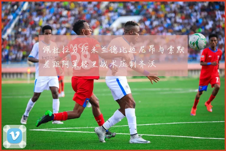 佩杜拉分析米兰德比迈尼昂与索默差距阿莱格里战术压制齐沃