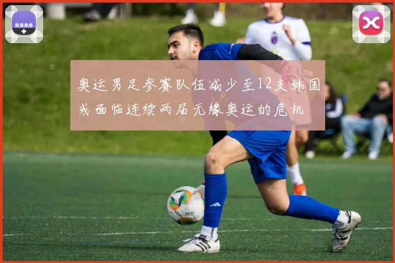 奥运男足参赛队伍减少至12支韩国或面临连续两届无缘奥运的危机